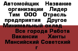 Автомойщик › Название организации ­ Лидер Тим, ООО › Отрасль предприятия ­ Другое › Минимальный оклад ­ 19 000 - Все города Работа » Вакансии   . Ханты-Мансийский,Советский г.